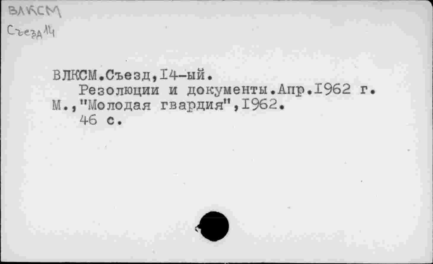 ﻿
ВЛКСМ.Съезд,14-ый.
Резолюции и документы.Апр.1962 г.
М.,’’Молодая гвардия”, 1962.
46 с •